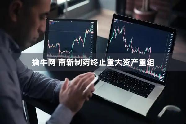 擒牛网 南新制药终止重大资产重组