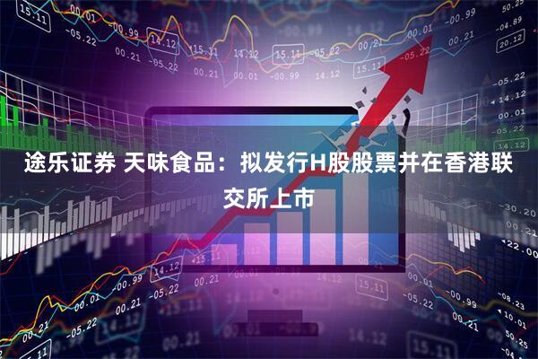 途乐证券 天味食品：拟发行H股股票并在香港联交所上市