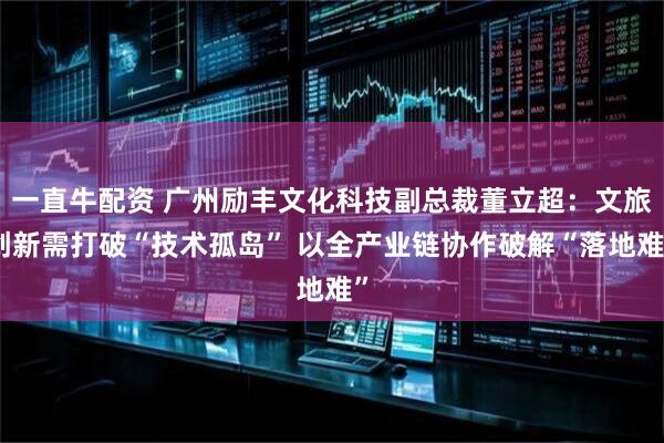 一直牛配资 广州励丰文化科技副总裁董立超：文旅创新需打破“技术孤岛” 以全产业链协作破解“落地难”