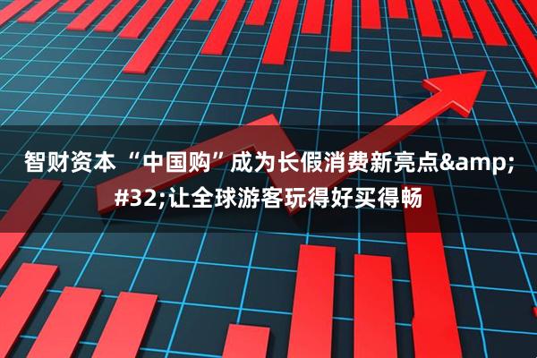 智财资本 “中国购”成为长假消费新亮点 让全球游客玩得好买得畅