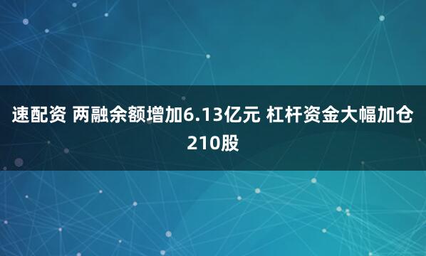速配资 两融余额增加6.13亿元 杠杆资金大幅加仓210股