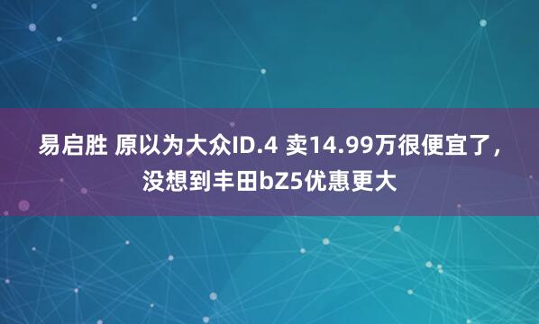 易启胜 原以为大众ID.4 卖14.99万很便宜了,没想到丰田bZ5优惠更大