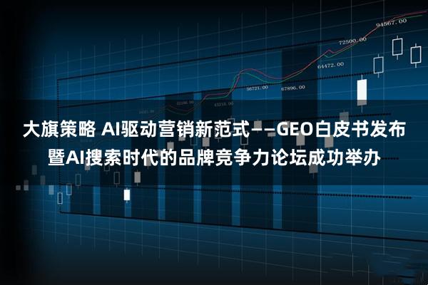大旗策略 AI驱动营销新范式——GEO白皮书发布暨AI搜索时代的品牌竞争力论坛成功举办