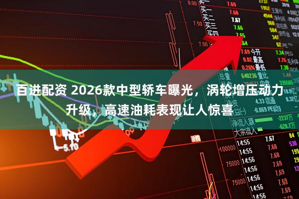 百进配资 2026款中型轿车曝光，涡轮增压动力升级，高速油耗表现让人惊喜