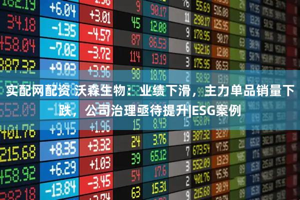 实配网配资 沃森生物：业绩下滑，主力单品销量下跌，公司治理亟待提升|ESG案例