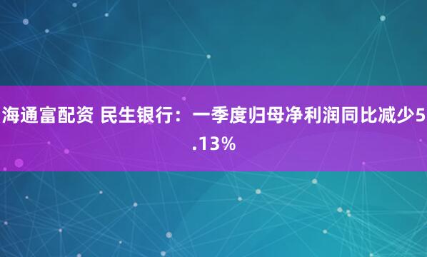 海通富配资 民生银行：一季度归母净利润同比减少5.13%