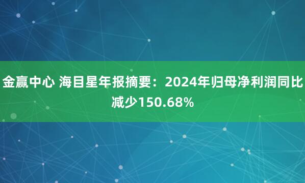 金赢中心 海目星年报摘要：2024年归母净利润同比减少150.68%