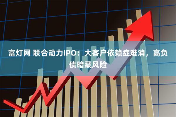 富灯网 联合动力IPO：大客户依赖症难消，高负债暗藏风险