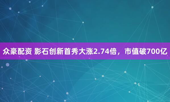 众豪配资 影石创新首秀大涨2.74倍,市值破700亿