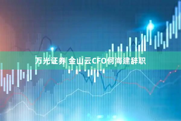 万光证券 金山云CFO何海建辞职