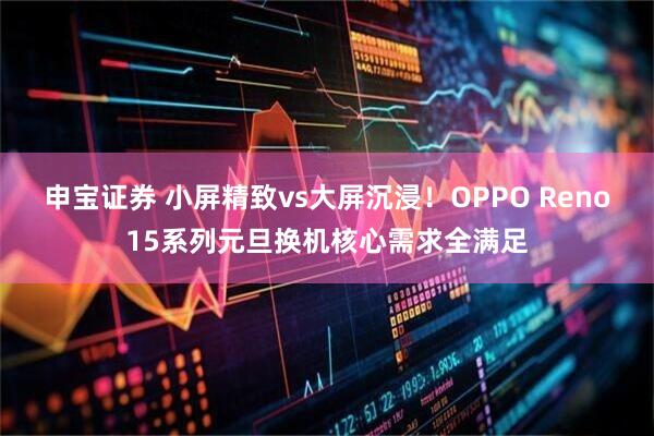 申宝证券 小屏精致vs大屏沉浸！OPPO Reno15系列元旦换机核心需求全满足