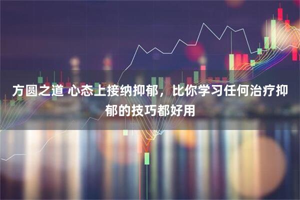 方圆之道 心态上接纳抑郁，比你学习任何治疗抑郁的技巧都好用