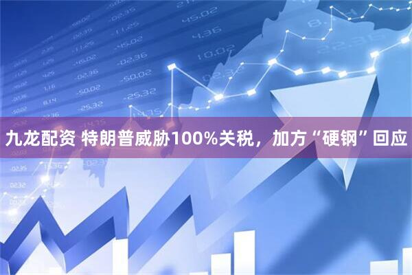 九龙配资 特朗普威胁100%关税，加方“硬钢”回应