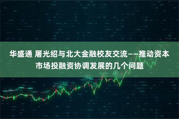 华盛通 屠光绍与北大金融校友交流——推动资本市场投融资协调发展的几个问题