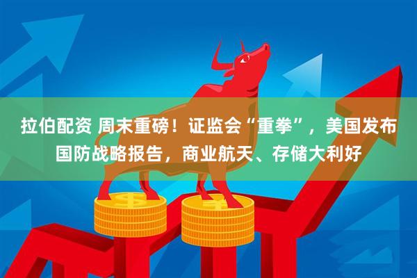 拉伯配资 周末重磅！证监会“重拳”，美国发布国防战略报告，商业航天、存储大利好