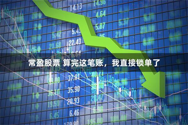 常盈股票 算完这笔账，我直接锁单了