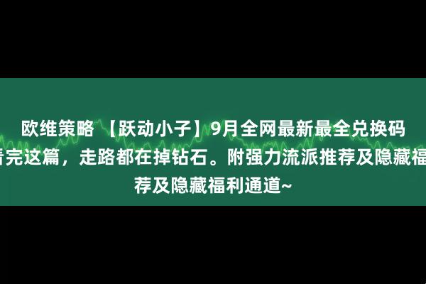欧维策略 【跃动小子】9月全网最新最全兑换码汇总！看完这篇，走路都在掉钻石。附强力流派推荐及隐藏福利通道~