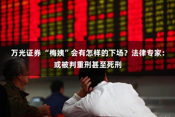 万光证券 “梅姨”会有怎样的下场?法律专家:或被判重刑甚至死刑