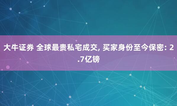 大牛证券 全球最贵私宅成交, 买家身份至今保密: 2.7亿镑