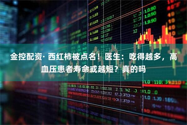 金控配资· 西红柿被点名！医生：吃得越多，高血压患者寿命或越短？真的吗