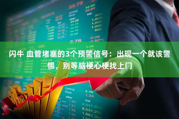 闪牛 血管堵塞的3个预警信号：出现一个就该警惕，别等脑梗心梗找上门